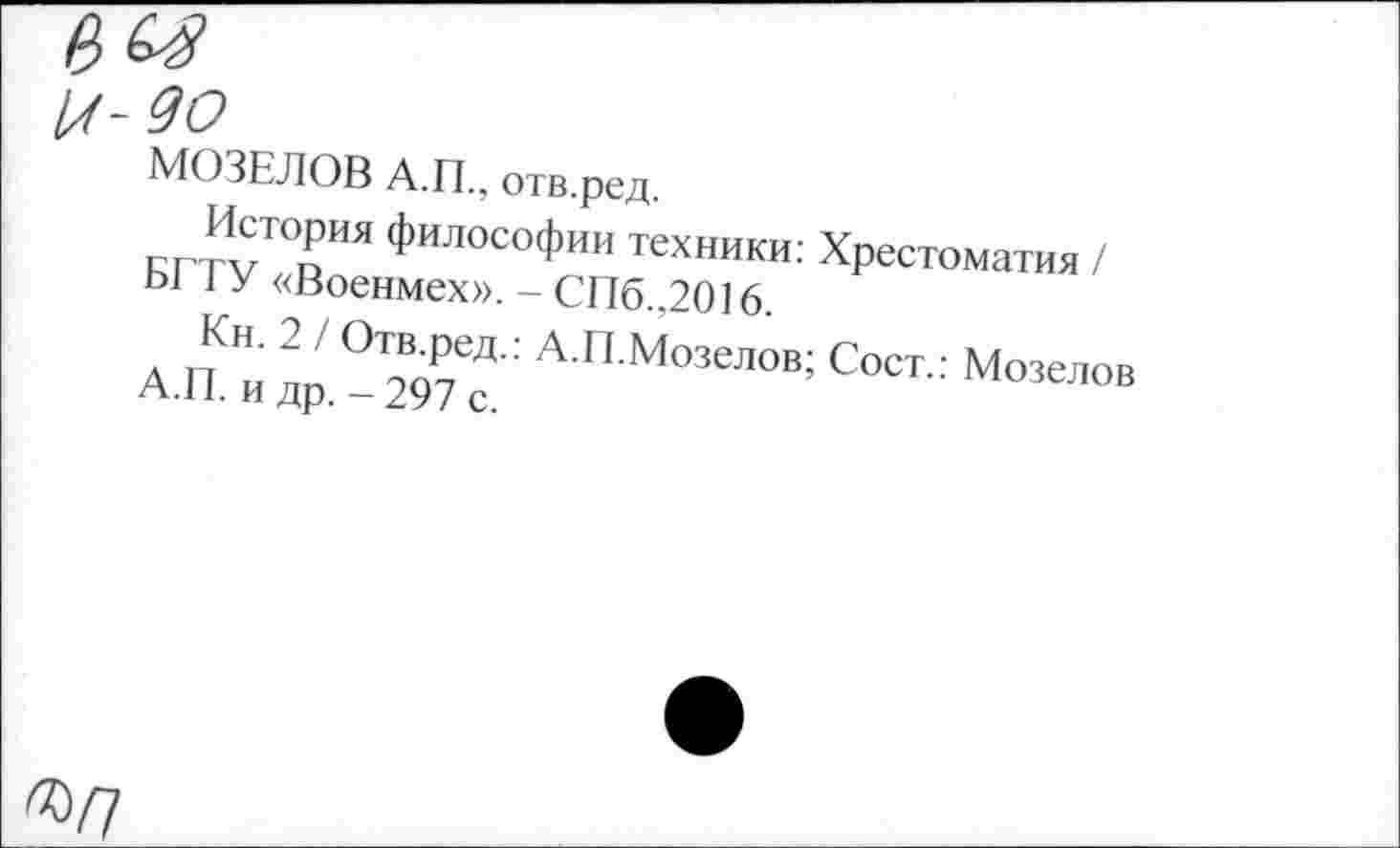 ﻿МОЗЕЛОВ А.П., отв.ред.
История философии техники: Хрестоматия / Ы 1 У «Военмех». - СПб.,2016.
АЛ и лр.^Т А П М°3еЛОВ; Сост-; М«елов
